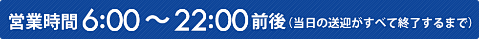営業時間6:00～22:00前後（当日の送迎がすべて終了するまで）